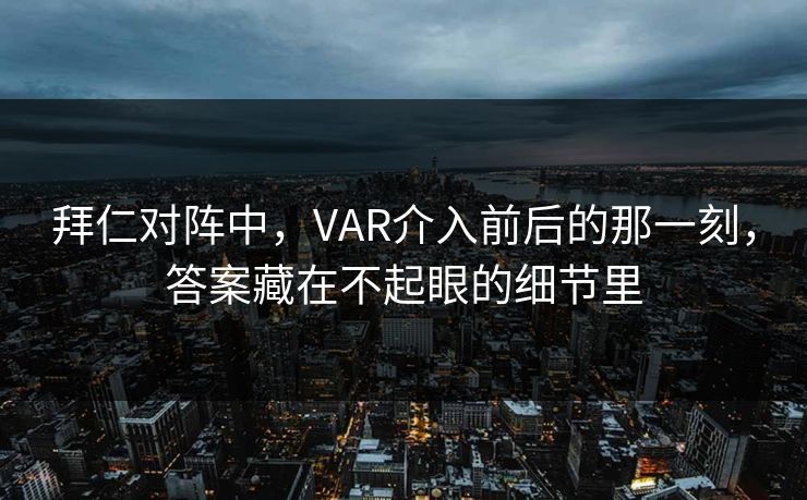 拜仁对阵中,VAR介入前后的那一刻,答案藏在不起眼的细节里 拜仁对阵中,VAR介入前后的那一刻,答案藏在不起眼的细节里