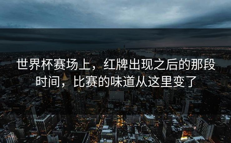 世界杯赛场上，红牌出现之后的那段时间，比赛的味道从这里变了