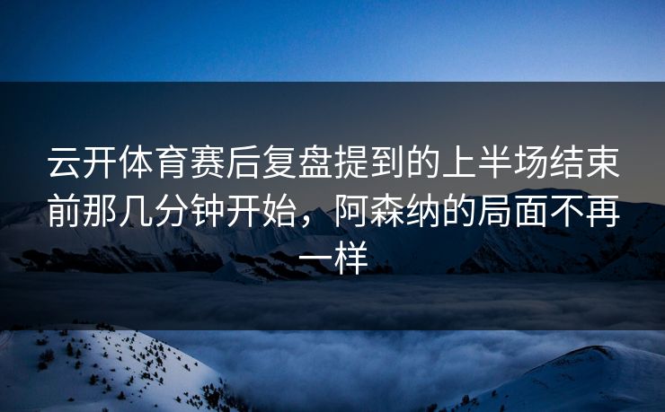 云开体育赛后复盘提到的上半场结束前那几分钟开始，阿森纳的局面不再一样